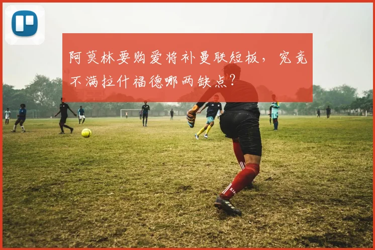 阿莫林要购爱将补曼联短板，究竟不满拉什福德哪两缺点？