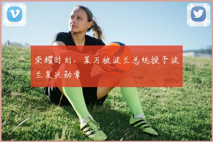 荣耀时刻，莱万被波兰总统授予波兰复兴勋章