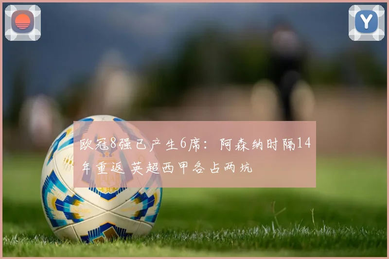 欧冠8强已产生6席：阿森纳时隔14年重返 英超西甲各占两坑