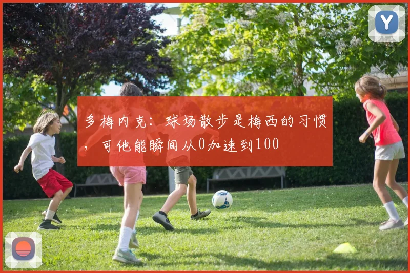 多梅内克：球场散步是梅西的习惯，可他能瞬间从0加速到100