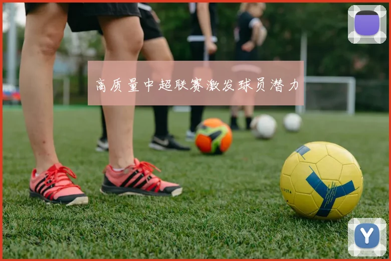 高质量中超联赛激发球员潜力