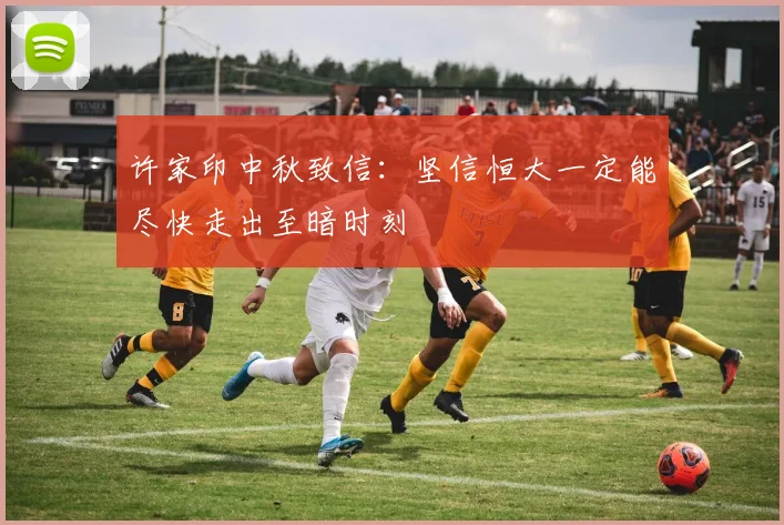 许家印中秋致信：坚信恒大一定能尽快走出至暗时刻