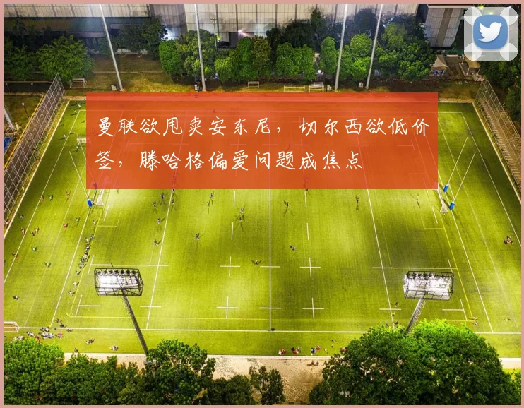 曼联欲甩卖安东尼，切尔西欲低价签，滕哈格偏爱问题成焦点