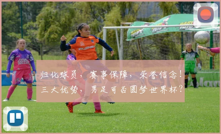 归化球员，赛事保障，荣誉信念！三大优势，男足可否圆梦世界杯？