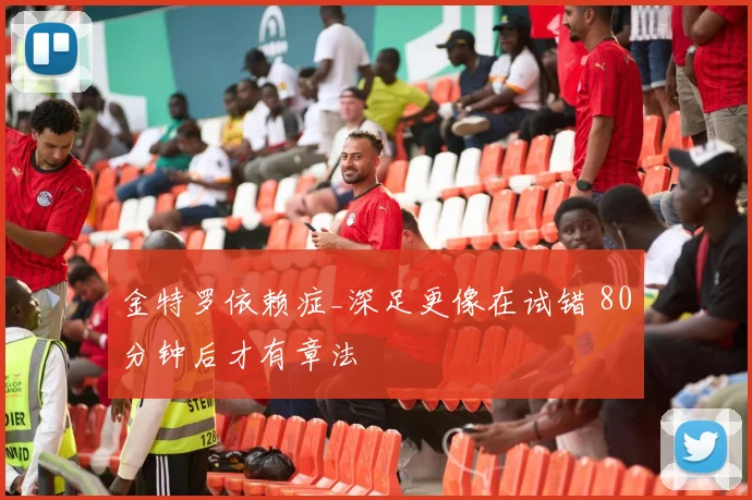 金特罗依赖症_深足更像在试错 80分钟后才有章法