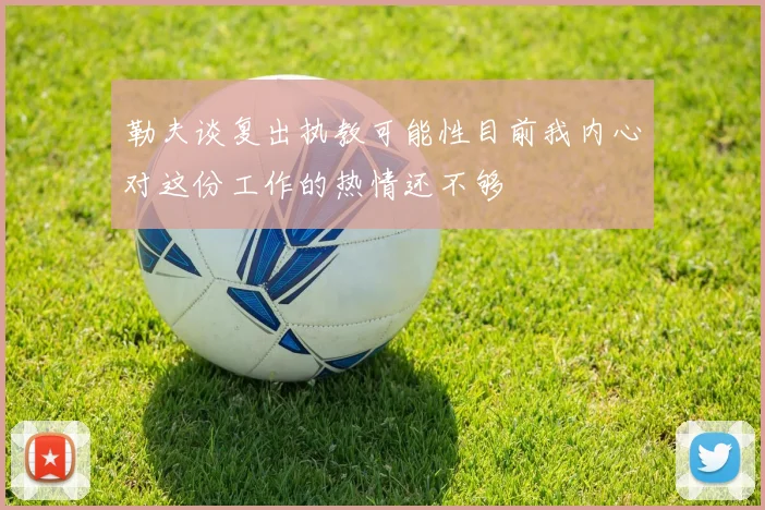 勒夫谈复出执教可能性目前我内心对这份工作的热情还不够