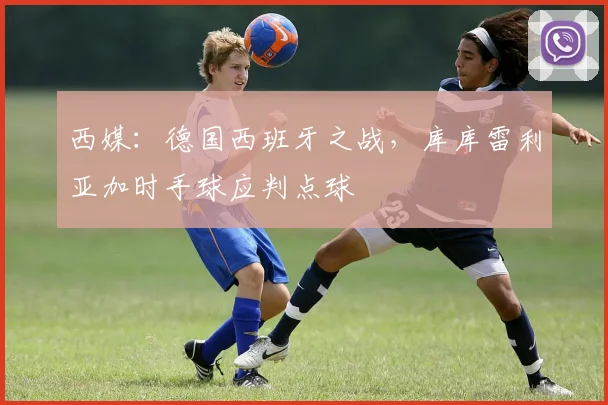 西媒：德国西班牙之战，库库雷利亚加时手球应判点球