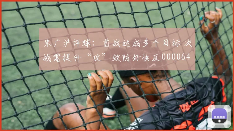 朱广沪评球：首战达成多个目标 次战需提升“攻”效防好快反0000644