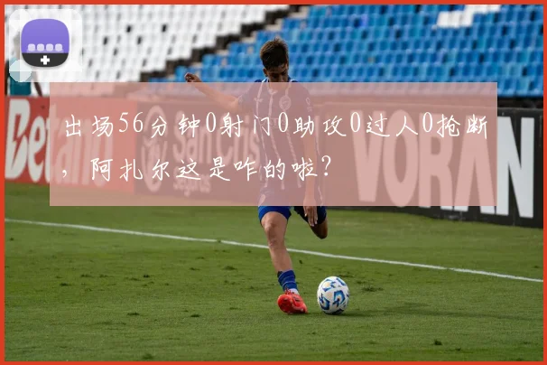出场56分钟0射门0助攻0过人0抢断，阿扎尔这是咋的啦？