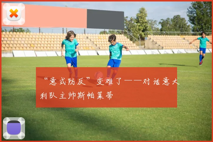 “意式防反”变难了——对话意大利队主帅斯帕莱蒂
