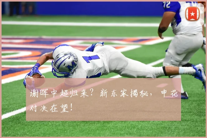 谢晖中超归来？新东家揭秘，申花对决在望！